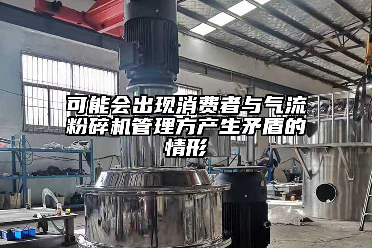 可能会出现消费者与气流粉碎机管理方产生矛盾的情形