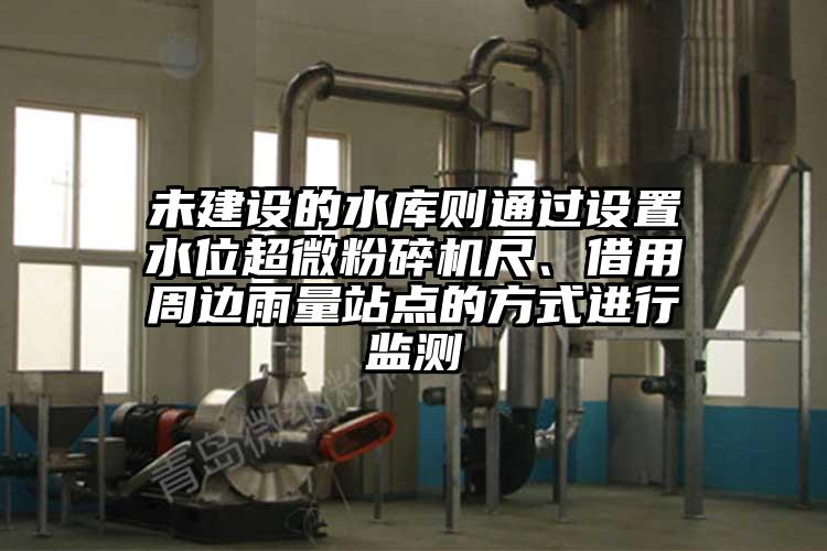 未建设的水库则通过设置水位超微粉碎机尺、借用周边雨量站点的方式进行监测
