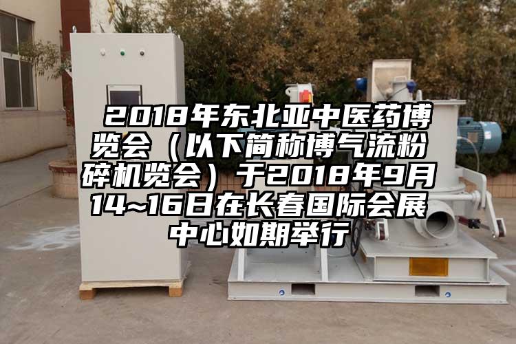  2018年东北亚中医药博览会（以下简称博气流粉碎机览会）于2018年9月14~16日在长春国际会展中心如期举行