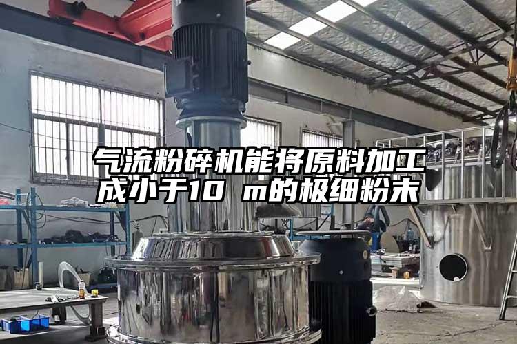 气流粉碎机能将原料加工成小于10μm的极细粉末