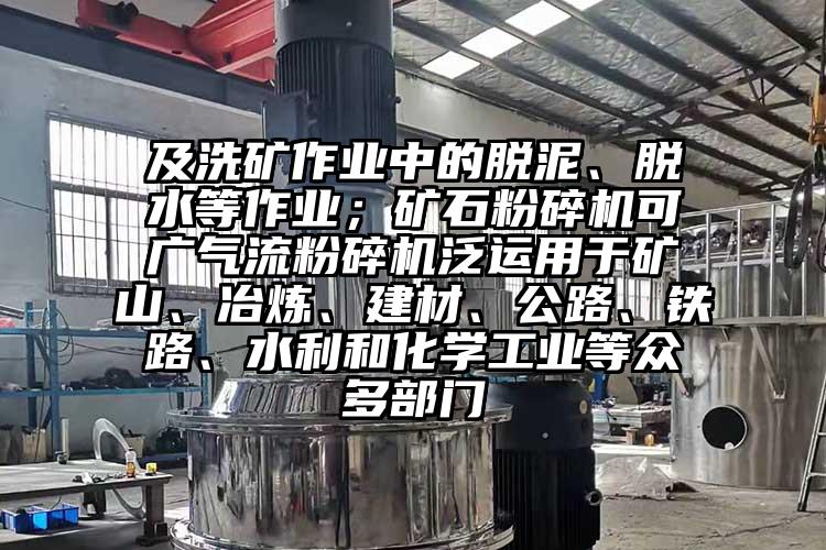 及洗矿作业中的脱泥、脱水等作业；矿石粉碎机可广气流粉碎机泛运用于矿山、冶炼、建材、公路、铁路、水利和化学工业等众多部门