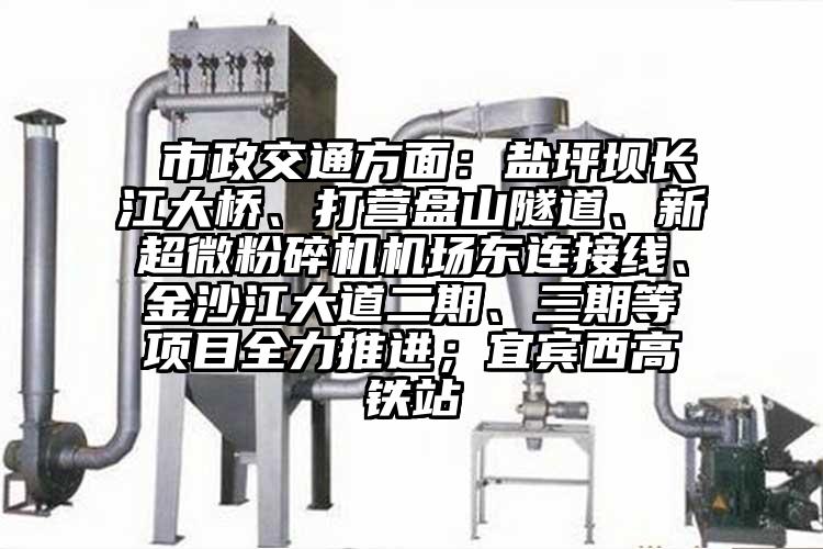  市政交通方面：盐坪坝长江大桥、打营盘山隧道、新超微粉碎机机场东连接线、金沙江大道二期、三期等项目全力推进；宜宾西高铁站