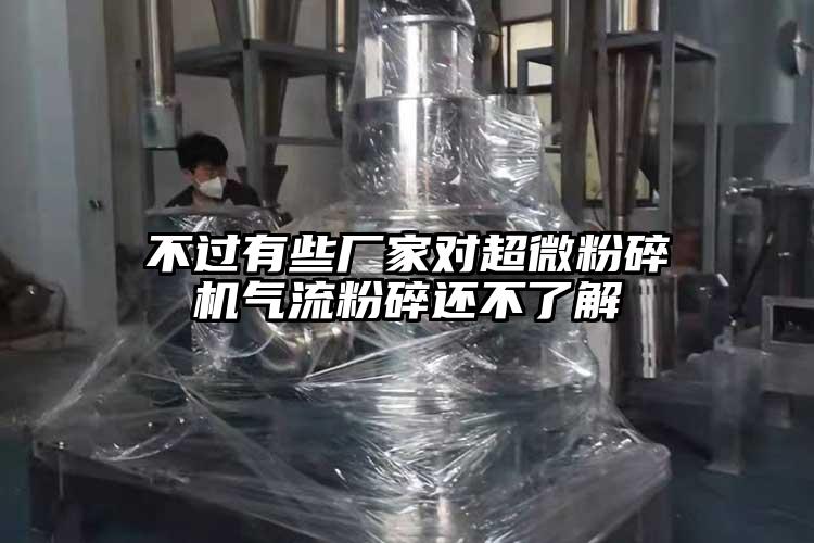 不过有些厂家对超微粉碎机气流粉碎还不了解