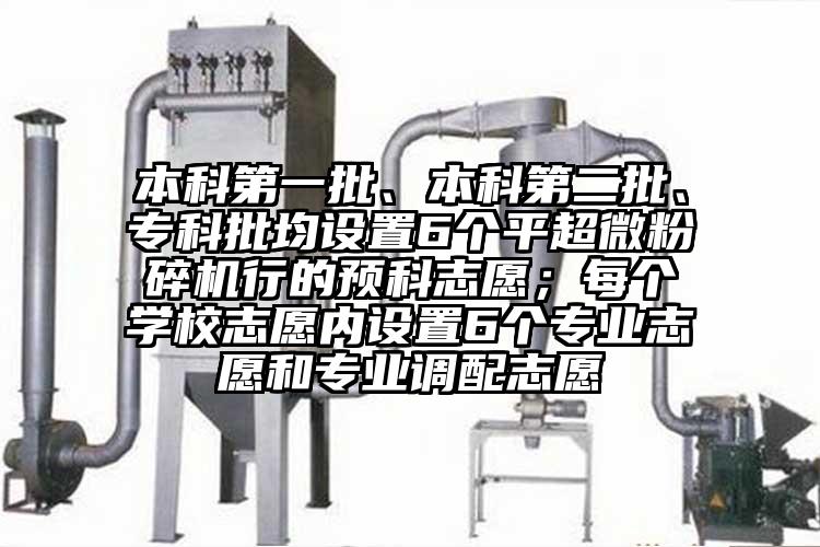 本科第一批、本科第二批、专科批均设置6个平超微粉碎机行的预科志愿；每个学校志愿内设置6个专业志愿和专业调配志愿
