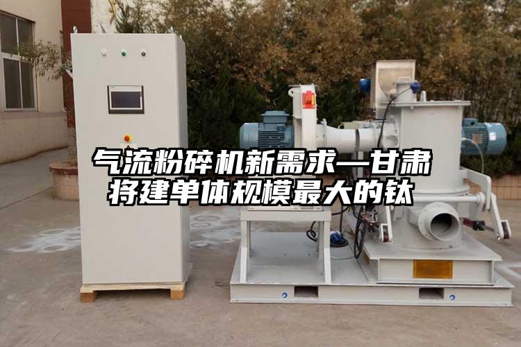 气流粉碎机新需求—甘肃将建单体规模最大的钛