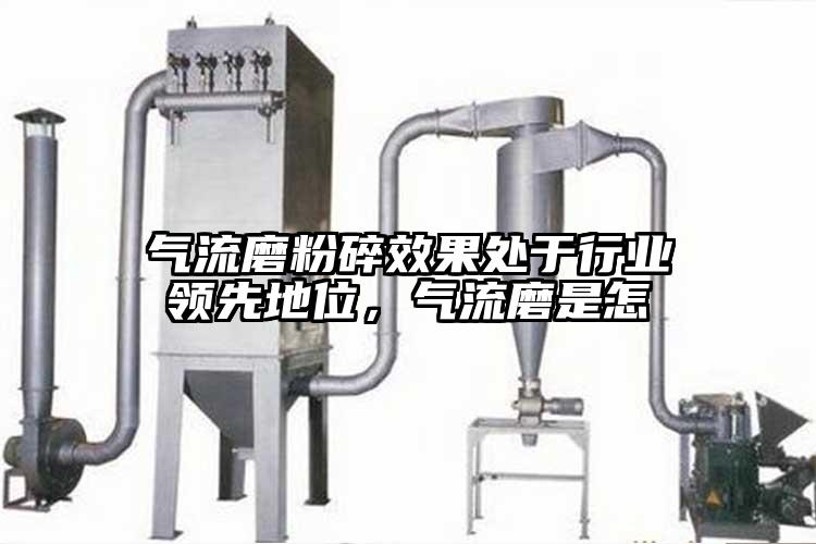 气流磨粉碎效果处于行业领先地位，气流磨是怎