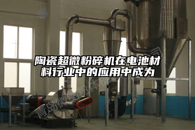陶瓷超微粉碎机在电池材料行业中的应用中成为