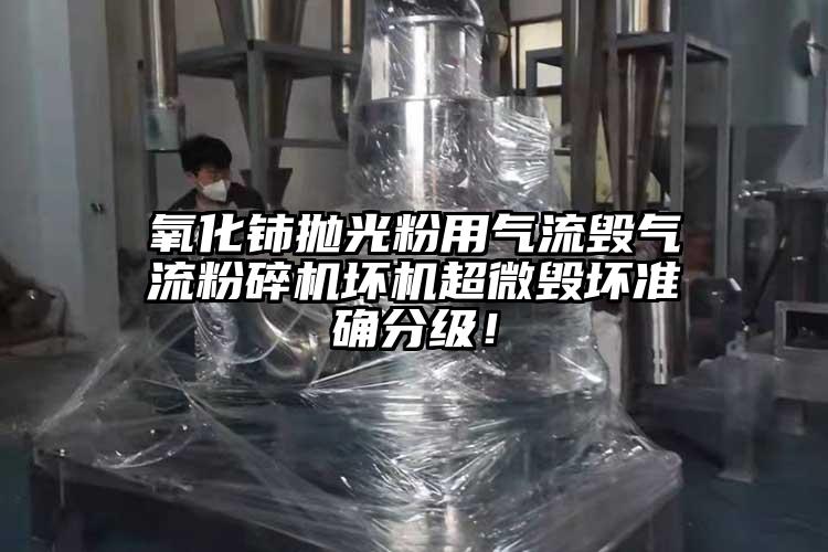 氧化铈抛光粉用气流毁气流粉碎机坏机超微毁坏准确分级！