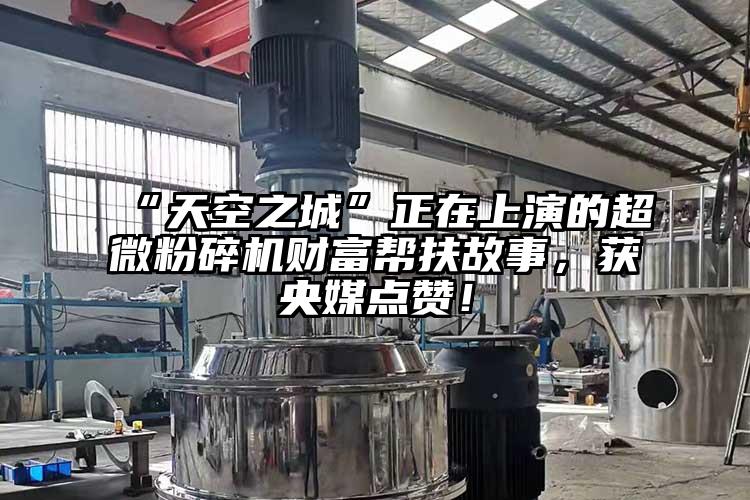 “天空之城”正在上演的超微粉碎机财富帮扶故事，获央媒点赞！