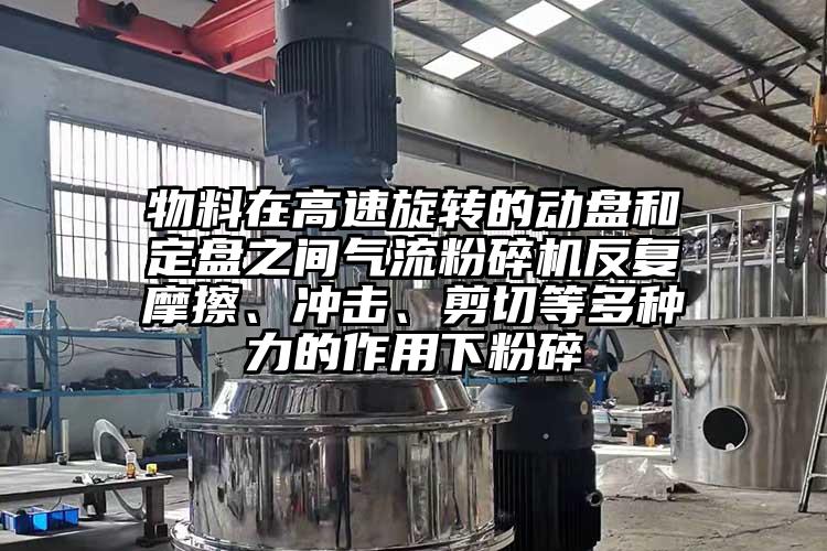 物料在高速旋转的动盘和定盘之间气流粉碎机反复摩擦、冲击、剪切等多种力的作用下粉碎