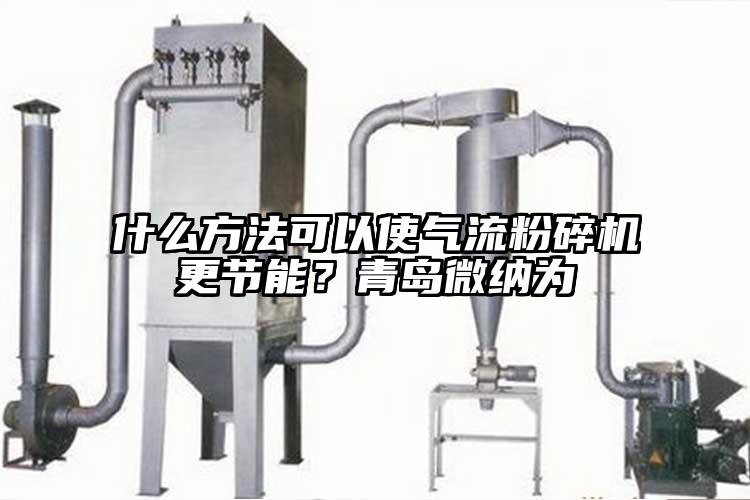 什么方法可以使气流粉碎机更节能？青岛微纳为